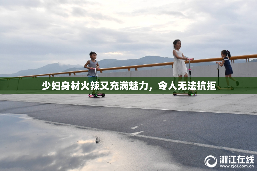 少妇身材火辣又充满魅力，令人无法抗拒