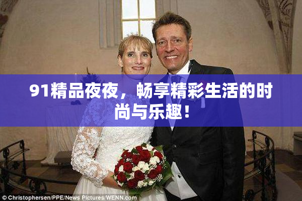 91精品夜夜，畅享精彩生活的时尚与乐趣！