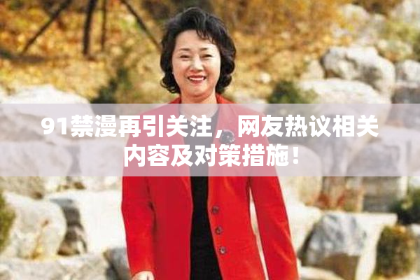 91禁漫再引关注，网友热议相关内容及对策措施！