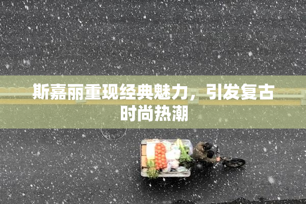 斯嘉丽重现经典魅力，引发复古时尚热潮