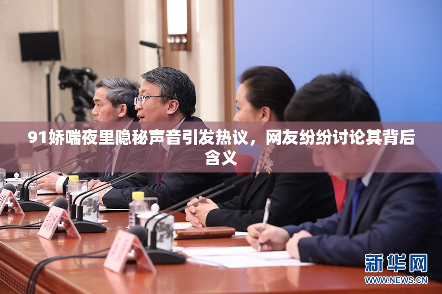 91娇喘夜里隐秘声音引发热议，网友纷纷讨论其背后含义