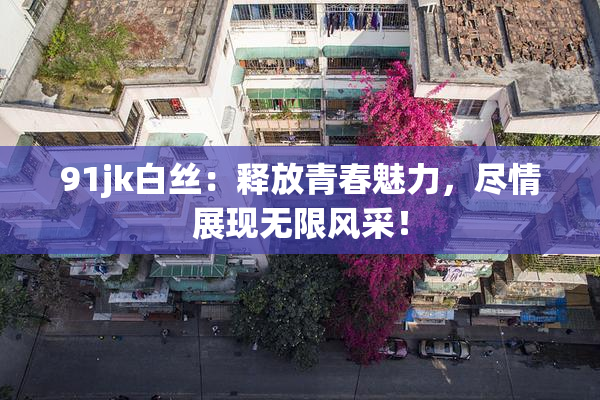 91jk白丝：释放青春魅力，尽情展现无限风采！
