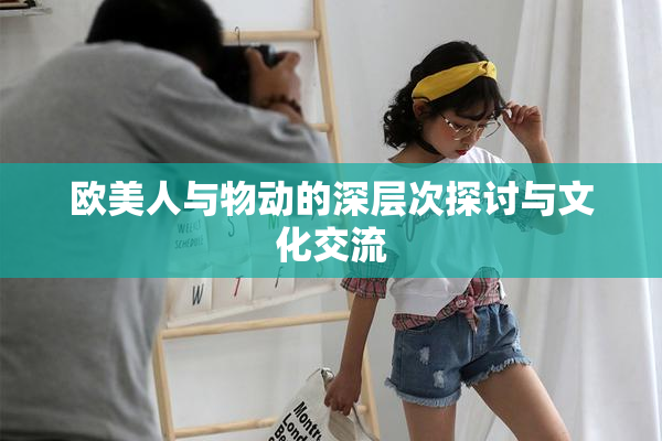 欧美人与物动的深层次探讨与文化交流