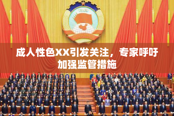 成人性色XX引发关注，专家呼吁加强监管措施