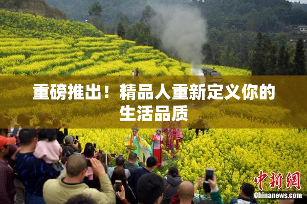 重磅推出！精品人重新定义你的生活品质
