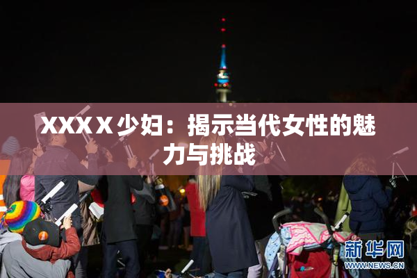 XXXⅩ少妇：揭示当代女性的魅力与挑战