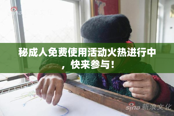 秘成人免费使用活动火热进行中，快来参与！