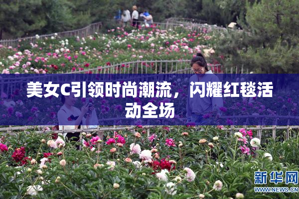 美女C引领时尚潮流，闪耀红毯活动全场