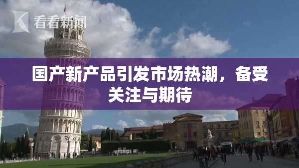 国产新产品引发市场热潮，备受关注与期待