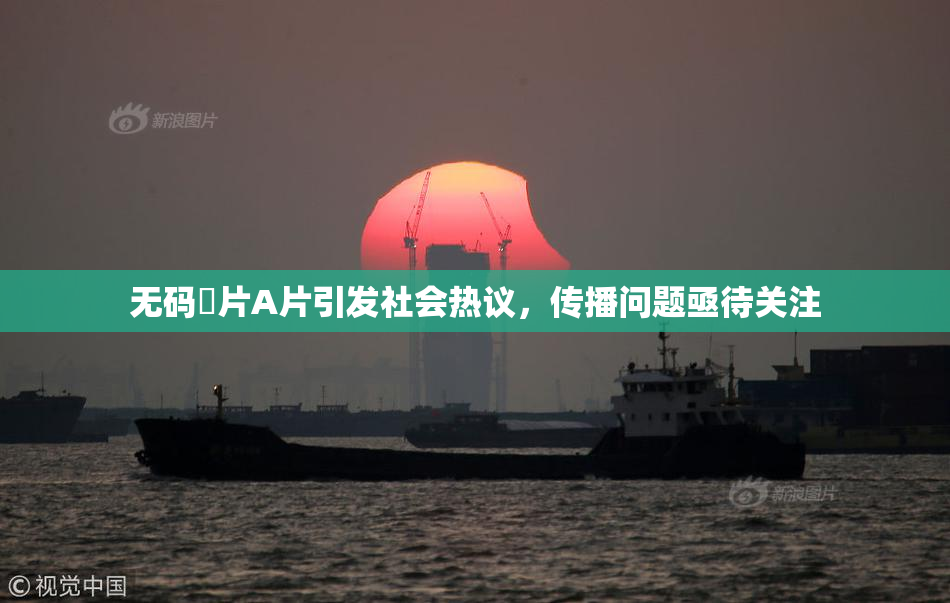 无码婬片A片引发社会热议，传播问题亟待关注