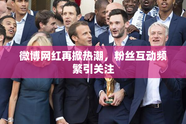 微博网红再掀热潮，粉丝互动频繁引关注