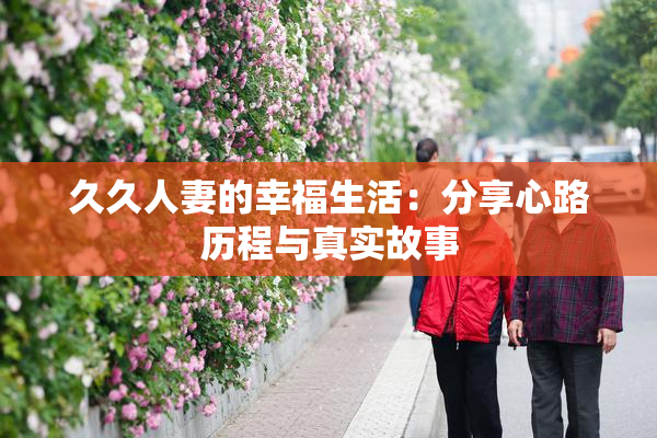 久久人妻的幸福生活：分享心路历程与真实故事