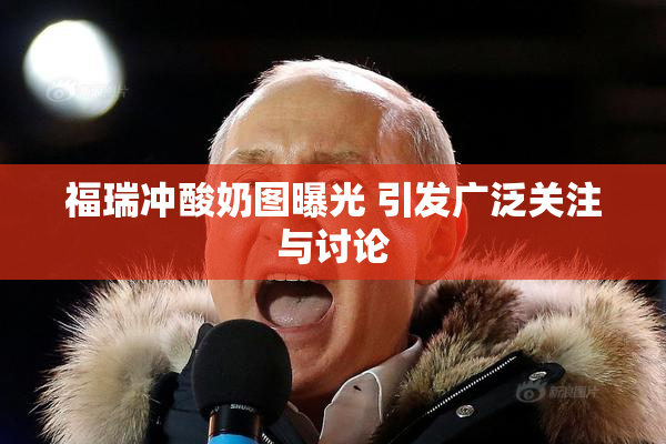 福瑞冲酸奶图曝光 引发广泛关注与讨论