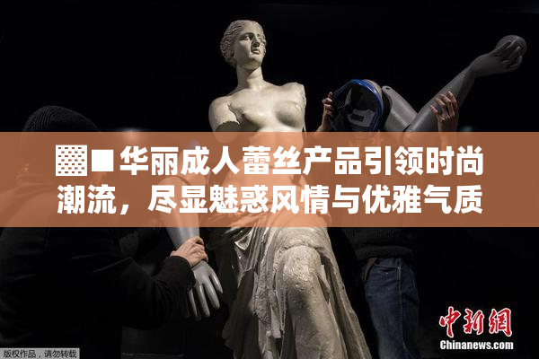 ▓■华丽成人蕾丝产品引领时尚潮流，尽显魅惑风情与优雅气质