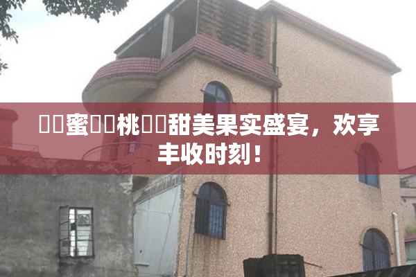 ❌‌蜜❌‌桃❌‌甜美果实盛宴，欢享丰收时刻！