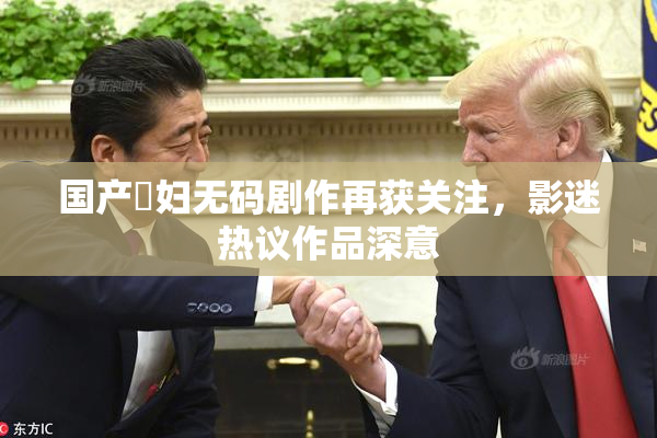 国产婬妇无码剧作再获关注，影迷热议作品深意
