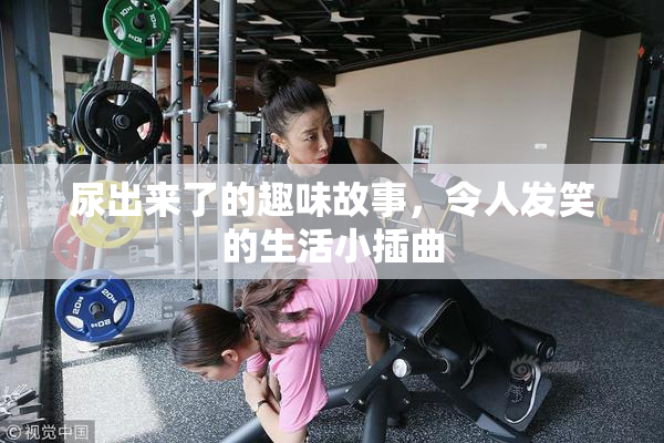 尿出来了的趣味故事，令人发笑的生活小插曲