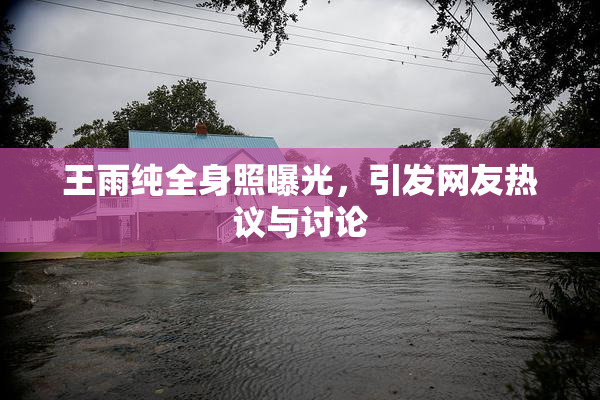 王雨纯全身照曝光，引发网友热议与讨论