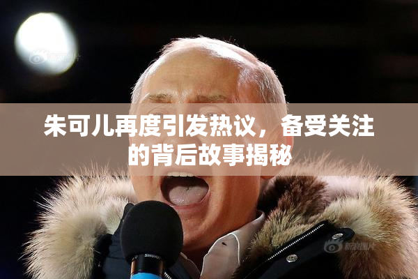 朱可儿再度引发热议，备受关注的背后故事揭秘
