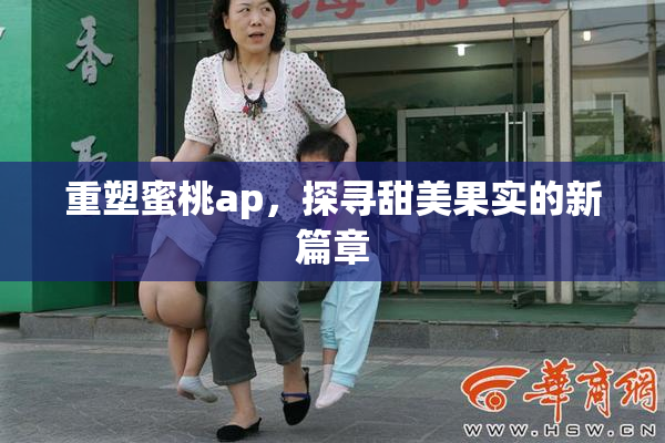 重塑蜜桃ap，探寻甜美果实的新篇章