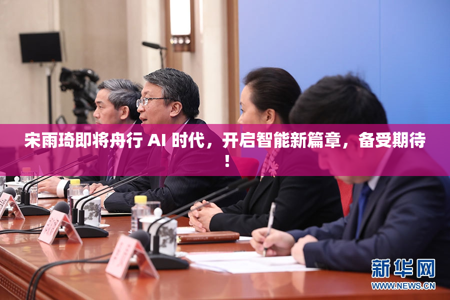 宋雨琦即将舟行 AI 时代，开启智能新篇章，备受期待！