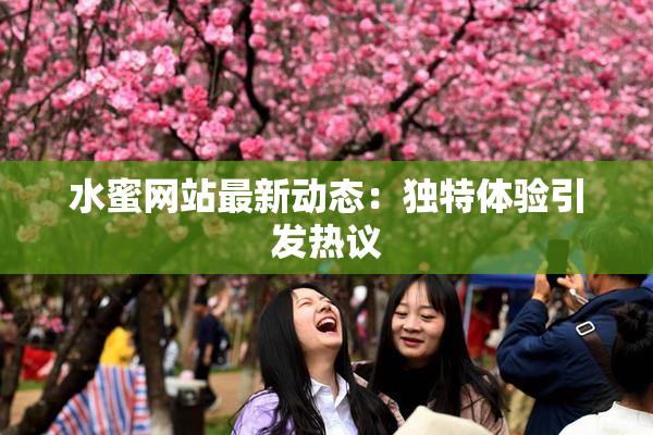 水蜜网站最新动态：独特体验引发热议
