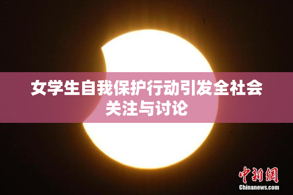 女学生自我保护行动引发全社会关注与讨论