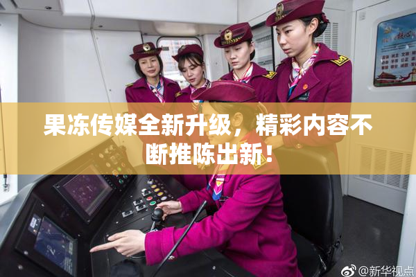 果冻传媒全新升级，精彩内容不断推陈出新！