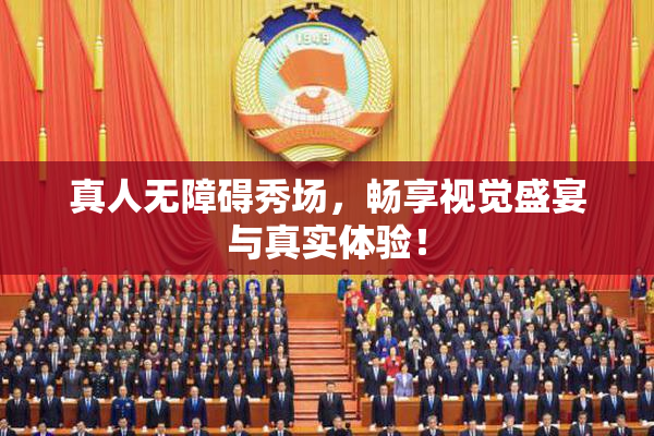真人无障碍秀场，畅享视觉盛宴与真实体验！