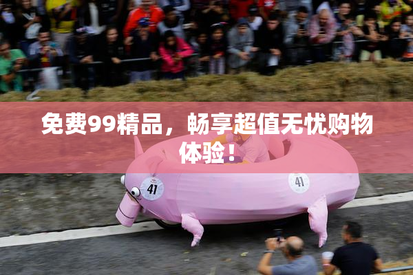 免费99精品，畅享超值无忧购物体验！