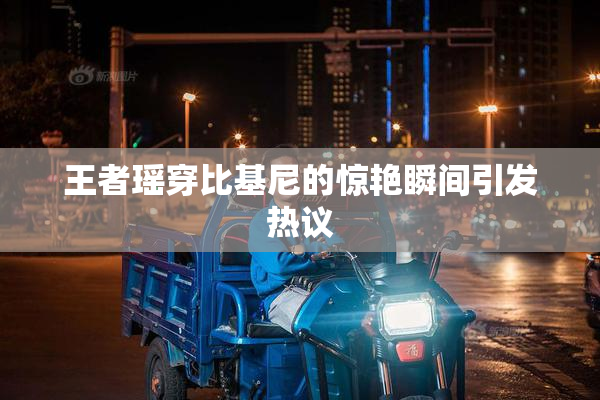 王者瑶穿比基尼的惊艳瞬间引发热议