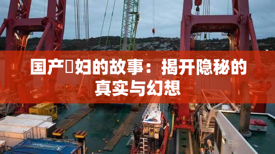 国产婬妇的故事：揭开隐秘的真实与幻想