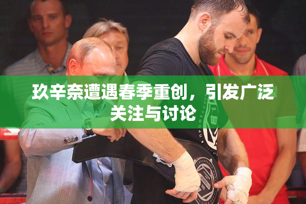玖辛奈遭遇春季重创，引发广泛关注与讨论
