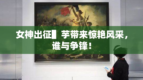 女神出征▌芋带来惊艳风采，谁与争锋！