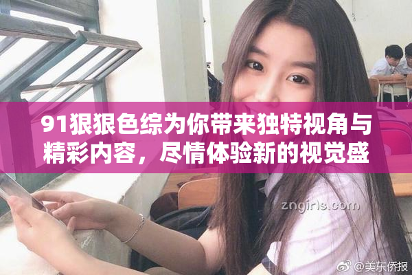 91狠狠色综为你带来独特视角与精彩内容，尽情体验新的视觉盛宴！