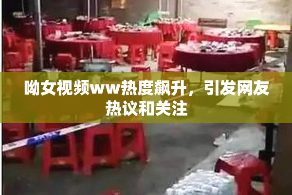 呦女视频ww热度飙升，引发网友热议和关注