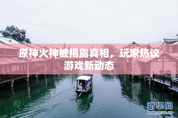 原神火神被揭露真相，玩家热议游戏新动态