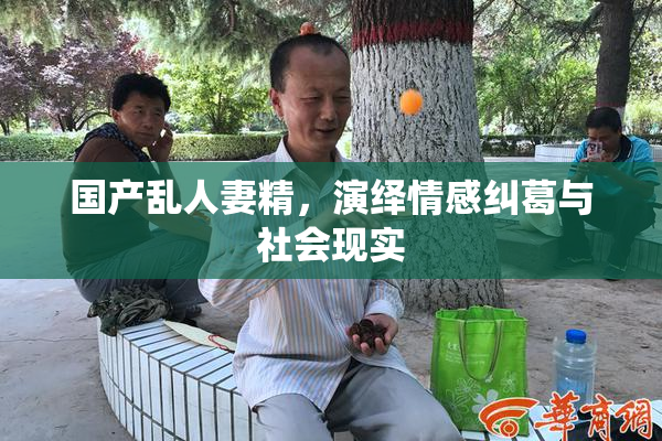 国产乱人妻精，演绎情感纠葛与社会现实