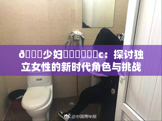 🔞少妇❌‌❌‌❌‌c：探讨独立女性的新时代角色与挑战