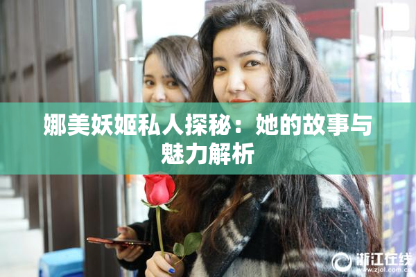 娜美妖姬私人探秘：她的故事与魅力解析