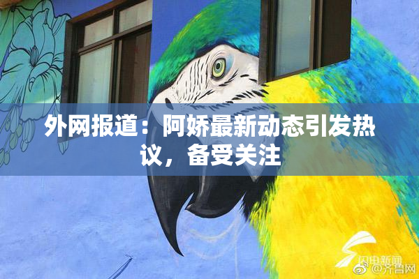外网报道：阿娇最新动态引发热议，备受关注