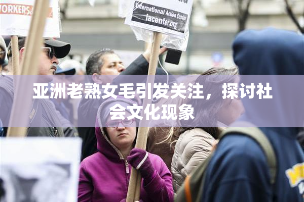 亚洲老熟女毛引发关注，探讨社会文化现象