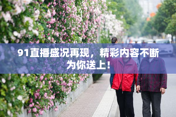 91直播盛况再现，精彩内容不断为你送上！