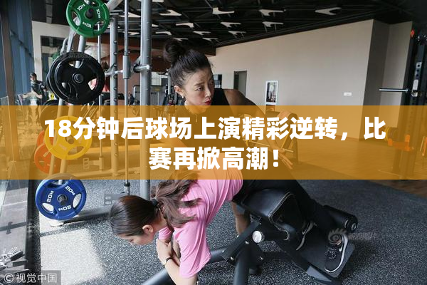 18分钟后球场上演精彩逆转，比赛再掀高潮！