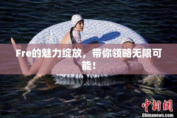 Fre的魅力绽放，带你领略无限可能！