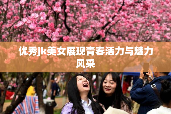 优秀jk美女展现青春活力与魅力风采