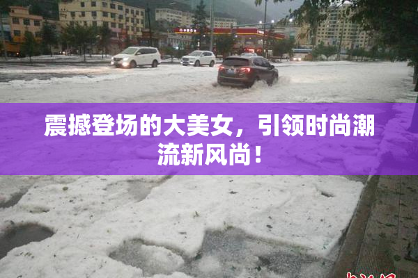 震撼登场的大美女，引领时尚潮流新风尚！
