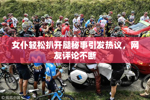 女仆轻松扒开腿秘事引发热议，网友评论不断