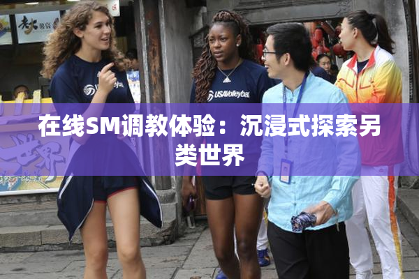 在线SM调教体验：沉浸式探索另类世界