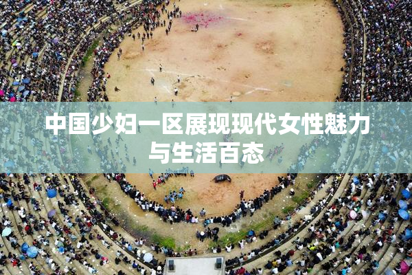 中国少妇一区展现现代女性魅力与生活百态